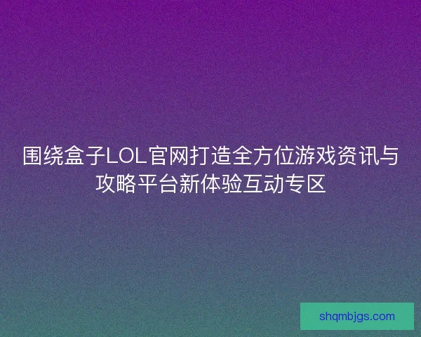 围绕盒子LOL官网打造全方位游戏资讯与攻略平台新体验互动专区
