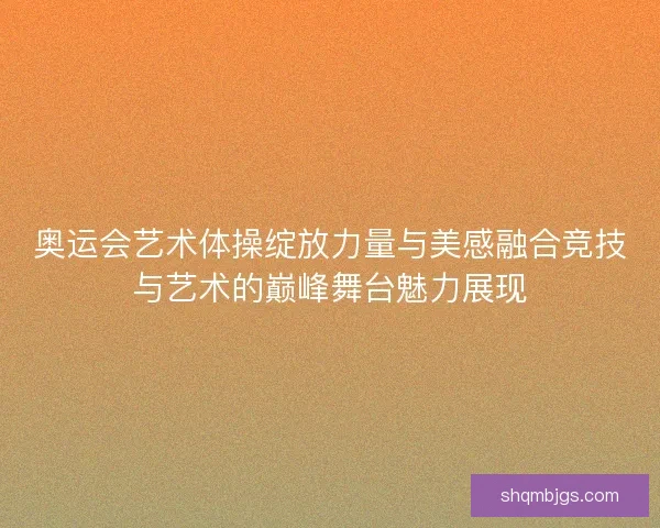奥运会艺术体操绽放力量与美感融合竞技与艺术的巅峰舞台魅力展现