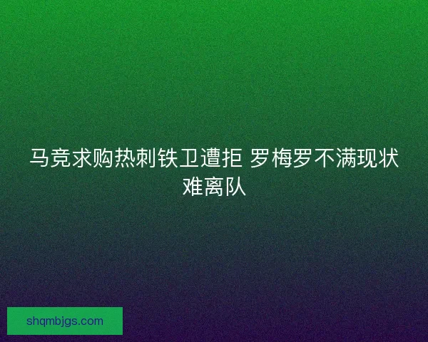 马竞求购热刺铁卫遭拒 罗梅罗不满现状难离队