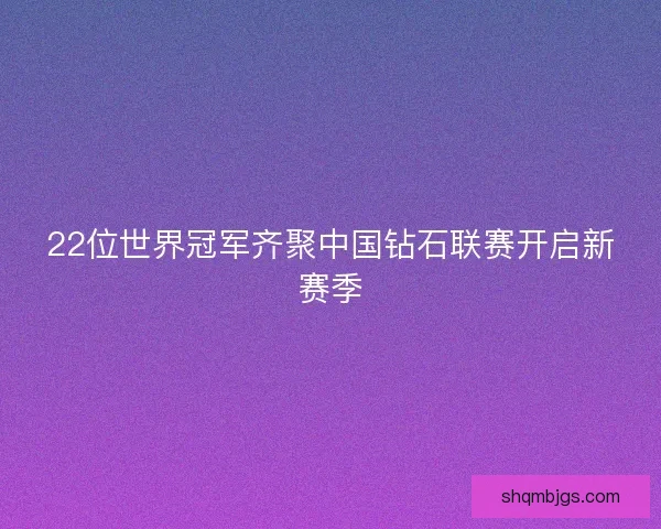 22位世界冠军齐聚中国钻石联赛开启新赛季