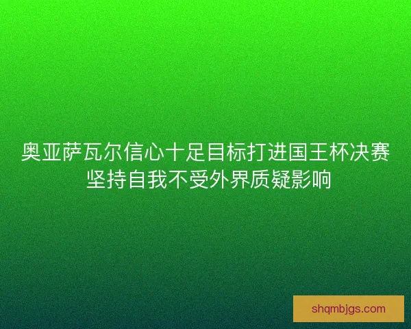 奥亚萨瓦尔信心十足目标打进国王杯决赛 坚持自我不受外界质疑影响