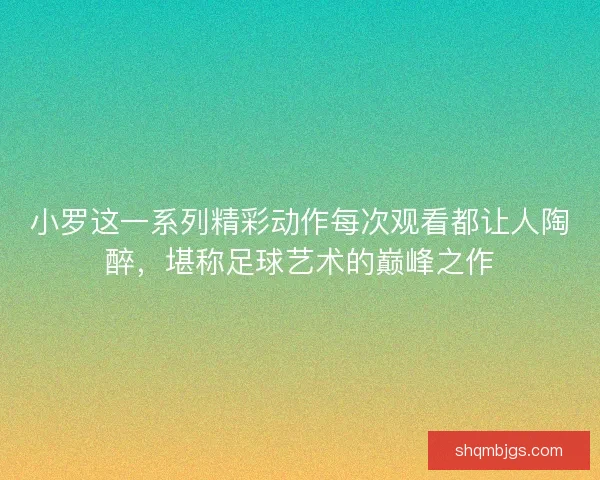 小罗这一系列精彩动作每次观看都让人陶醉，堪称足球艺术的巅峰之作