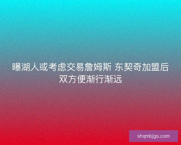 曝湖人或考虑交易詹姆斯 东契奇加盟后双方便渐行渐远