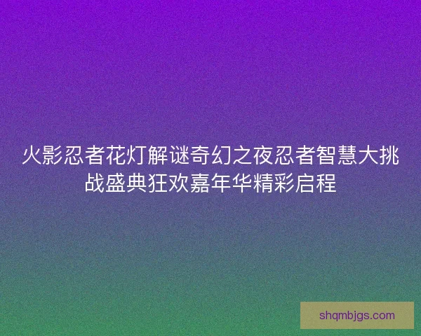 火影忍者花灯解谜奇幻之夜忍者智慧大挑战盛典狂欢嘉年华精彩启程
