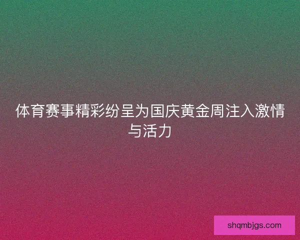 体育赛事精彩纷呈为国庆黄金周注入激情与活力