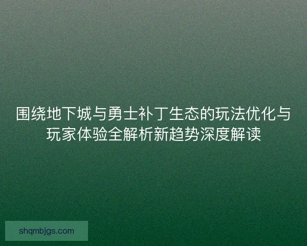 围绕地下城与勇士补丁生态的玩法优化与玩家体验全解析新趋势深度解读